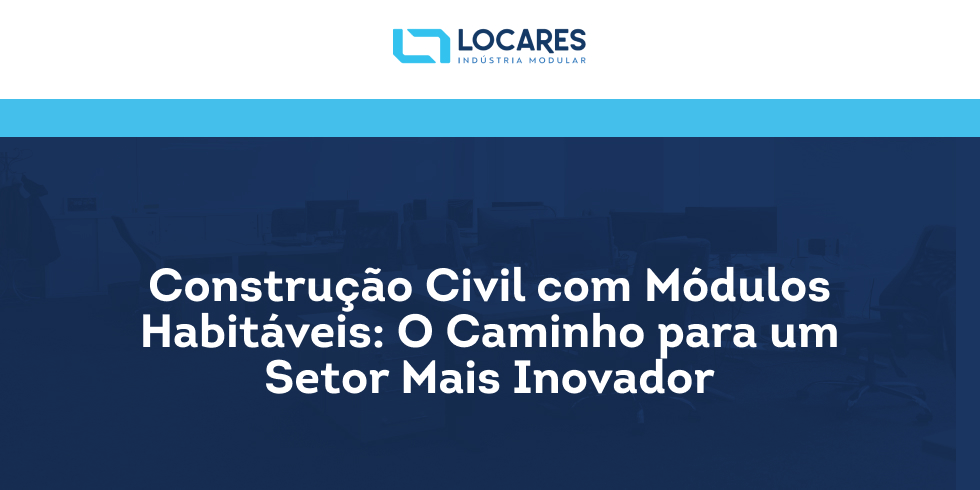 Construção Civil com Módulos Habitáveis: o caminho para um setor mais inovador! 