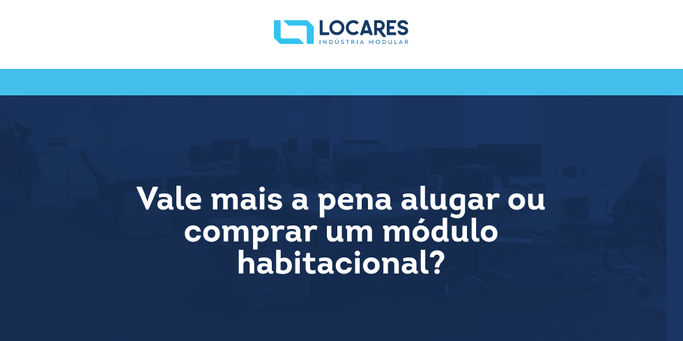 Vale mais a pena alugar ou comprar um módulo habitacional?