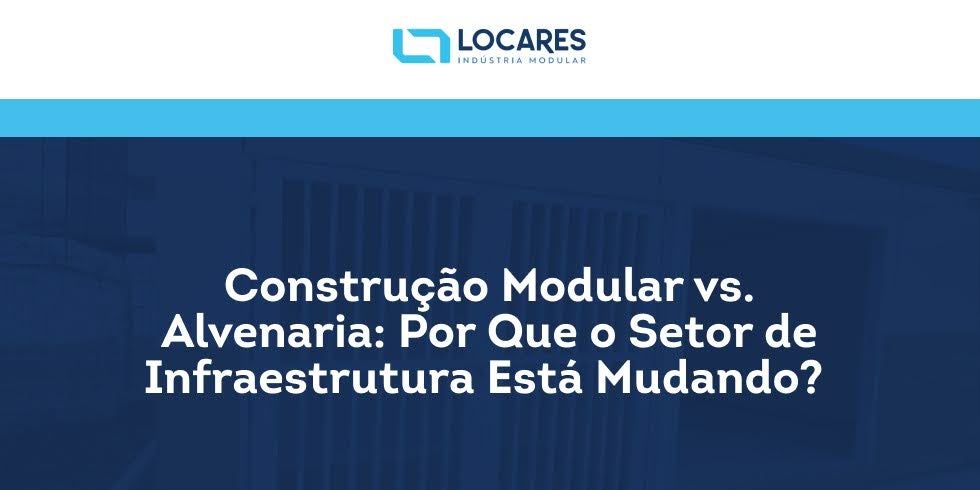 Construção Modular vs. Alvenaria: Por Que o Setor de Infraestrutura Está Mudando?